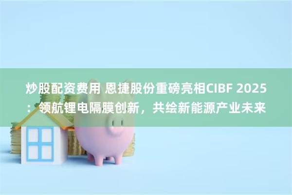炒股配资费用 恩捷股份重磅亮相CIBF 2025：领航锂电隔