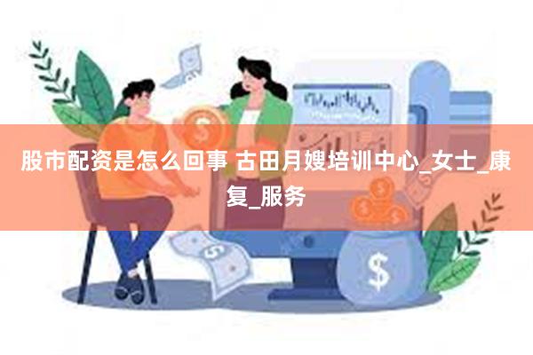股市配资是怎么回事 古田月嫂培训中心_女士_康复_服务