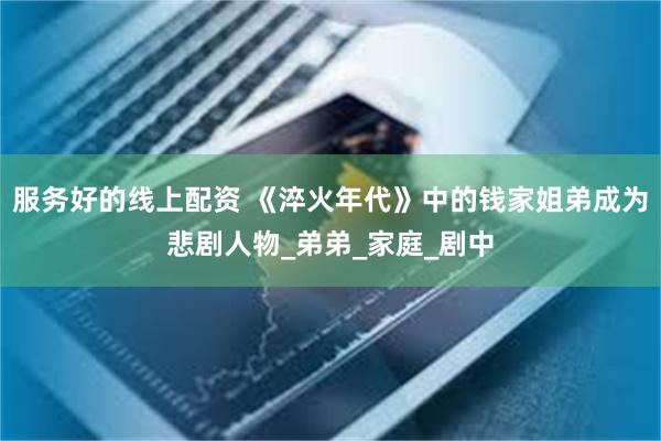 服务好的线上配资 《淬火年代》中的钱家姐弟成为悲剧人物_弟弟_家庭_剧中