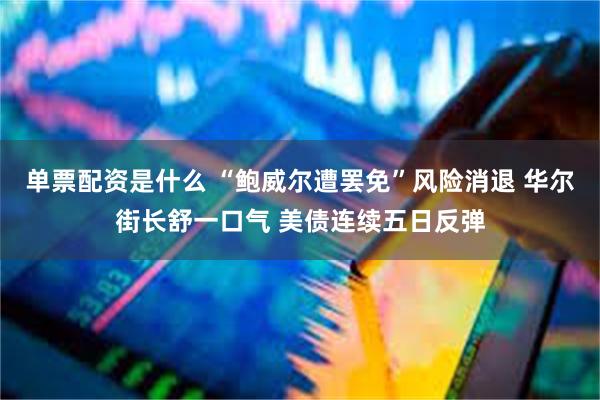 单票配资是什么 “鲍威尔遭罢免”风险消退 华尔街长舒一口气 美债连续五日反弹