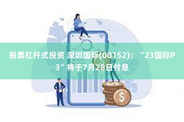 股票杠杆式投资 深圳国际(00152)：“23国际P3”将于7月28日付息