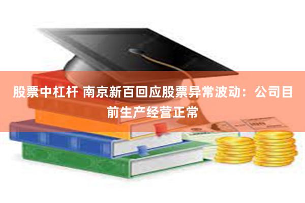 股票中杠杆 南京新百回应股票异常波动：公司目前生产经营正常
