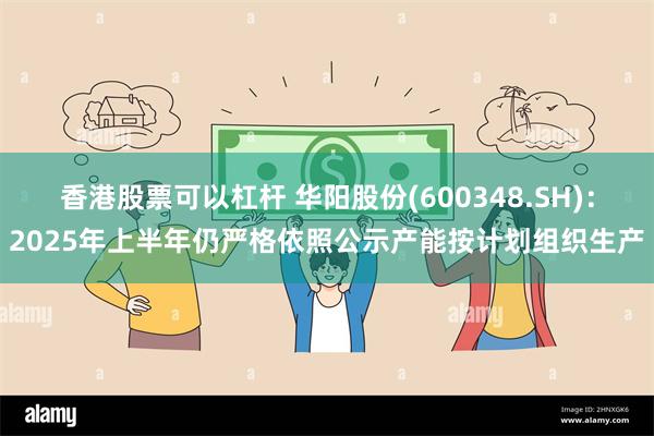 香港股票可以杠杆 华阳股份(600348.SH)：2025年上半年仍严格依照公示产能按计划组织生产