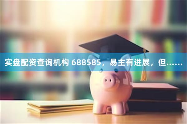 实盘配资查询机构 688585，易主有进展，但......