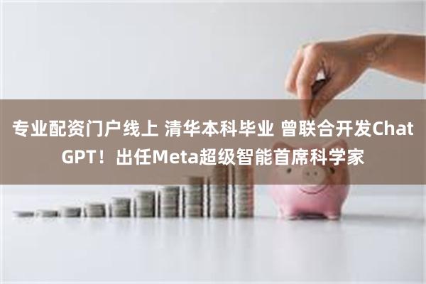 专业配资门户线上 清华本科毕业 曾联合开发ChatGPT！出任Meta超级智能首席科学家