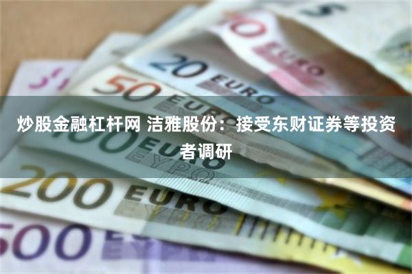炒股金融杠杆网 洁雅股份：接受东财证券等投资者调研
