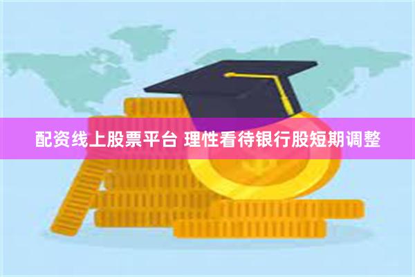 配资线上股票平台 理性看待银行股短期调整