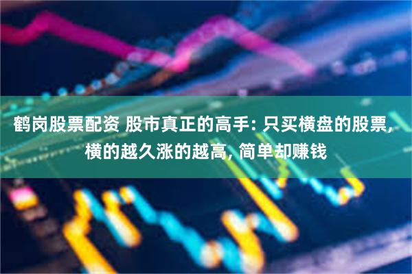 鹤岗股票配资 股市真正的高手: 只买横盘的股票, 横的越久涨的越高, 简单却赚钱