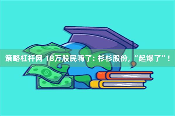 策略杠杆网 18万股民嗨了: 杉杉股份, “起爆了”!