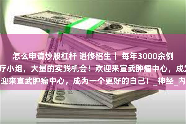 怎么申请炒股杠杆 进修招生丨 每年3000余例肿瘤手术，各具特色的诊疗小组，大量的实践机会！欢迎来宣武肿瘤中心，成为一个更好的自己！_神经_内镜