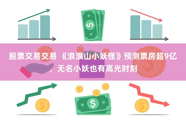 股票交易交易 《浪浪山小妖怪》预测票房超9亿，无名小妖也有高光时刻