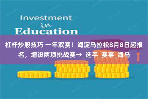 杠杆炒股技巧 一年双赛！海淀马拉松8月8日起报名，增设两项挑战赛→_选手_赛事_海马
