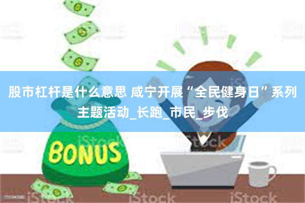 股市杠杆是什么意思 咸宁开展“全民健身日”系列主题活动_长跑_市民_步伐