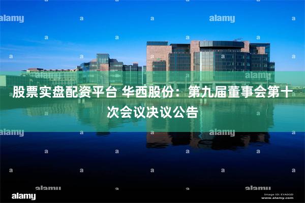 股票实盘配资平台 华西股份：第九届董事会第十次会议决议公告