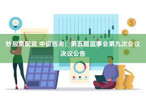 炒股票配资 中设咨询：第五届监事会第九次会议决议公告