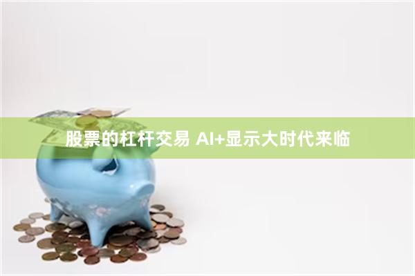 股票的杠杆交易 AI+显示大时代来临