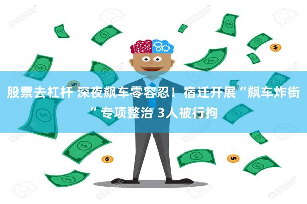 股票去杠杆 深夜飙车零容忍！宿迁开展“飙车炸街”专项整治 3人被行拘