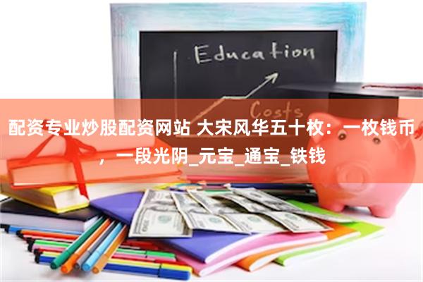 配资专业炒股配资网站 大宋风华五十枚：一枚钱币，一段光阴_元宝_通宝_铁钱