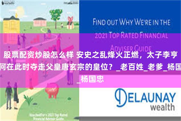 股票配资炒股怎么样 安史之乱烽火正燃，太子李亨为何在此时夺走父皇唐玄宗的皇位？_老百姓_老爹_杨国忠