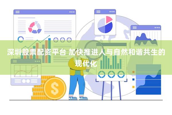深圳股票配资平台 加快推进人与自然和谐共生的现代化