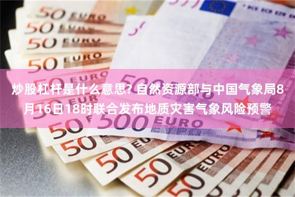 炒股杠杆是什么意思? 自然资源部与中国气象局8月16日18时联合发布地质灾害气象风险预警