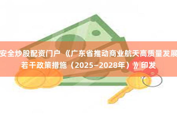 安全炒股配资门户 《广东省推动商业航天高质量发展若干政策措施（2025—2028年）》印发