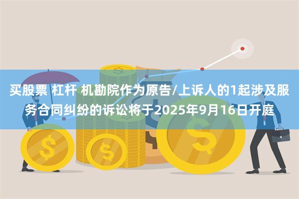 买股票 杠杆 机勘院作为原告/上诉人的1起涉及服务合同纠纷的诉讼将于2025年9月16日开庭