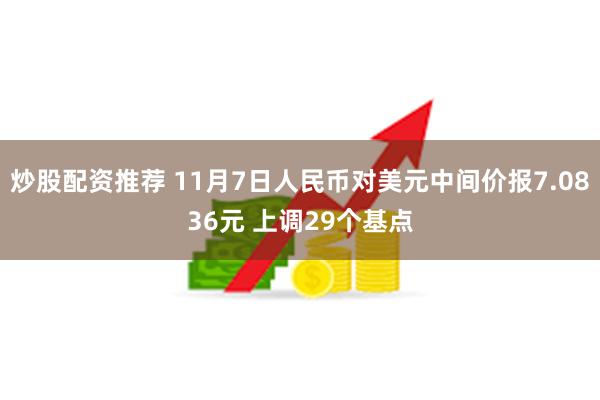 炒股配资推荐 11月7日人民币对美元中间价报7.0836元 上调29个基点