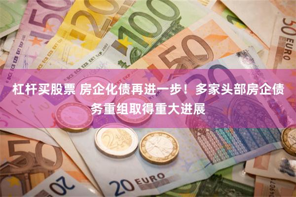 杠杆买股票 房企化债再进一步！多家头部房企债务重组取得重大进展