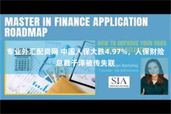 专业外汇配资网 中国人保大跌4.97%，人保财险总裁于泽被传失联