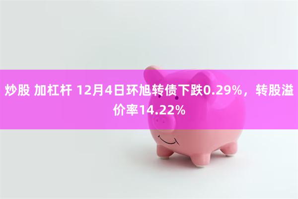 炒股 加杠杆 12月4日环旭转债下跌0.29%，转股溢价率14.22%