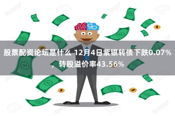 股票配资论坛是什么 12月4日紫银转债下跌0.07%，转股溢价率43.56%