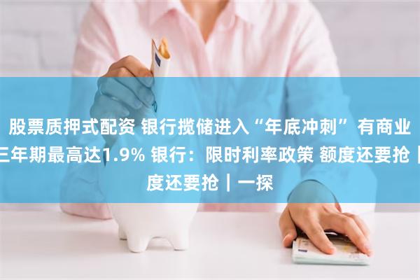 股票质押式配资 银行揽储进入“年底冲刺” 有商业银行三年期最高达1.9% 银行：限时利率政策 额度还要抢｜一探