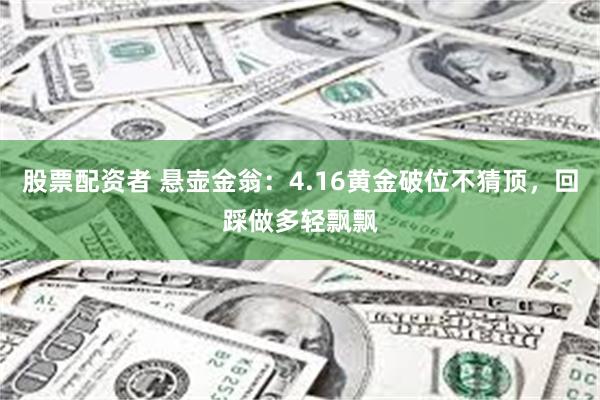 股票配资者 悬壶金翁：4.16黄金破位不猜顶，回踩做多轻飘飘