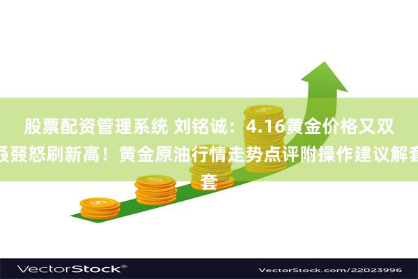 股票配资管理系统 刘铭诚：4.16黄金价格又双叒叕怒刷新高！黄金原油行情走势点评附操作建议解套