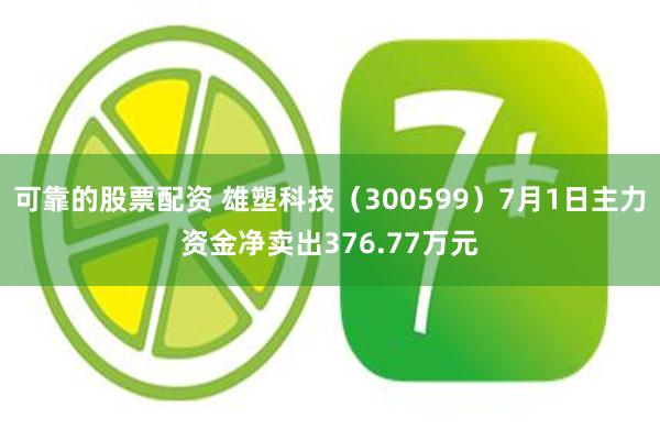 可靠的股票配资 雄塑科技（300599）7月1日主力资金净卖出376.77万元