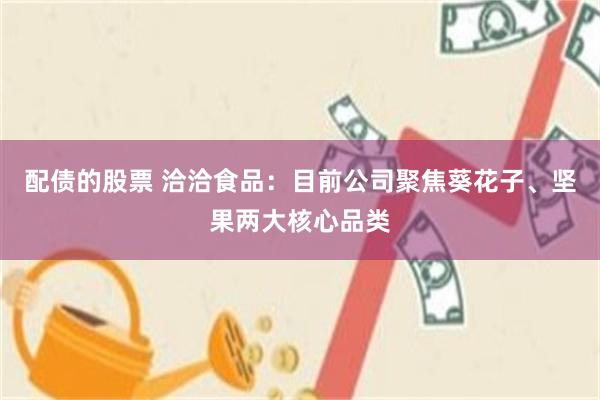 配债的股票 洽洽食品：目前公司聚焦葵花子、坚果两大核心品类