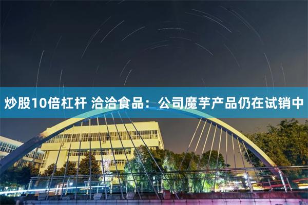 炒股10倍杠杆 洽洽食品：公司魔芋产品仍在试销中
