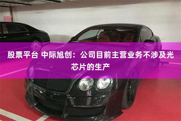 股票平台 中际旭创：公司目前主营业务不涉及光芯片的生产