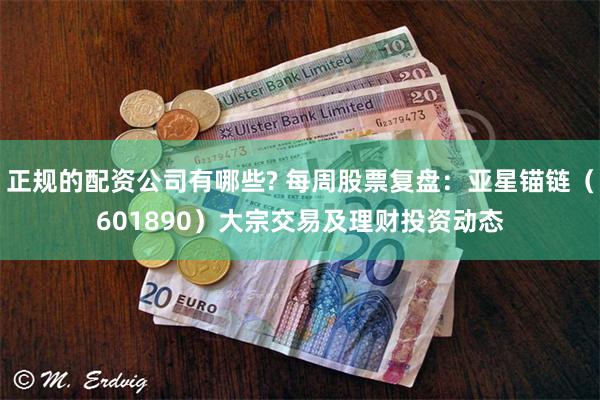 正规的配资公司有哪些? 每周股票复盘：亚星锚链（601890）大宗交易及理财投资动态