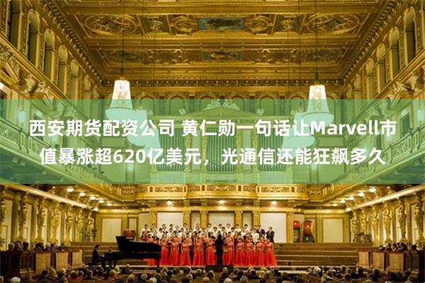 西安期货配资公司 黄仁勋一句话让Marvell市值暴涨超620亿美元，光通信还能狂飙多久