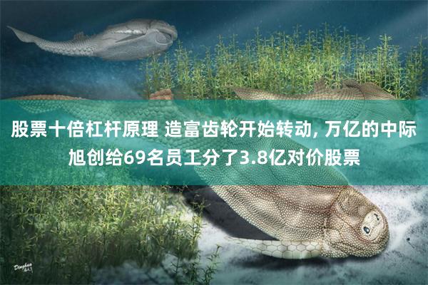 股票十倍杠杆原理 造富齿轮开始转动, 万亿的中际旭创给69名员工分了3.8亿对价股票