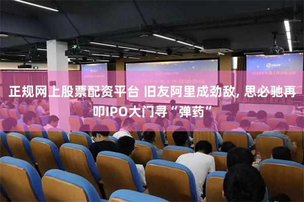 正规网上股票配资平台 旧友阿里成劲敌, 思必驰再叩IPO大门寻“弹药”