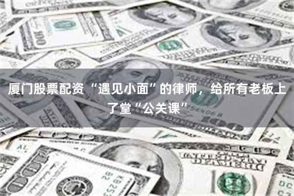 厦门股票配资 “遇见小面”的律师，给所有老板上了堂“公关课”