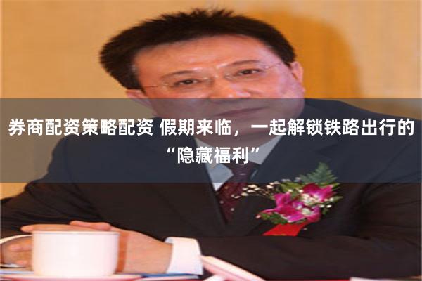 券商配资策略配资 假期来临，一起解锁铁路出行的“隐藏福利”