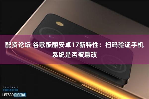 配资论坛 谷歌酝酿安卓17新特性：扫码验证手机系统是否被篡改