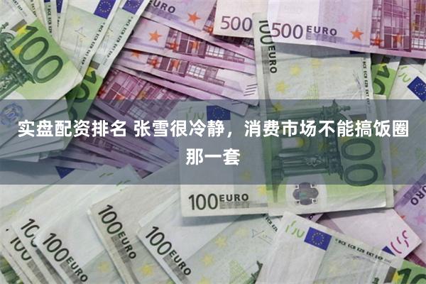 实盘配资排名 张雪很冷静，消费市场不能搞饭圈那一套