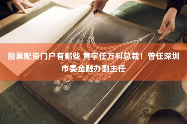 股票配资门户有哪些 黄宇任万科总裁！曾任深圳市委金融办副主任
