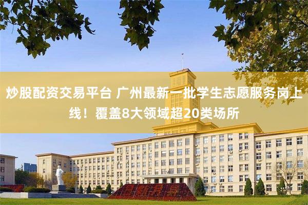 炒股配资交易平台 广州最新一批学生志愿服务岗上线！覆盖8大领域超20类场所
