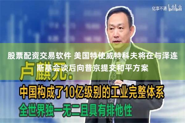股票配资交易软件 美国特使威特科夫将在与泽连斯基会谈后向普京提交和平方案